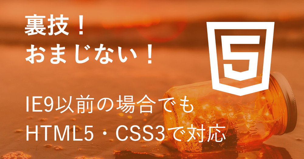 IE9以前の場合でもHTML5・CSS3で対応させる裏技!おまじないを伝授!